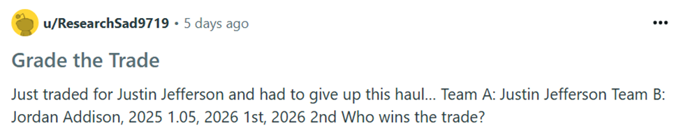 Dynasty Rankings
Contender, Player Value, Fantasy Football, Trades, Value, breakdown, targets, strategy, trade calculator, trade for, away, Grade the Trade, Reddit, buy, sell, Justin Jefferson, Jordan Addison, 2025 rookie draft picks, 2026 rookie draft picks